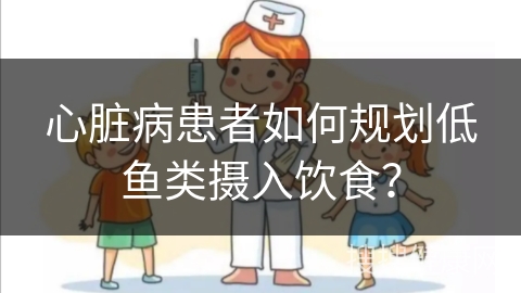 心脏病患者如何规划低鱼类摄入饮食？