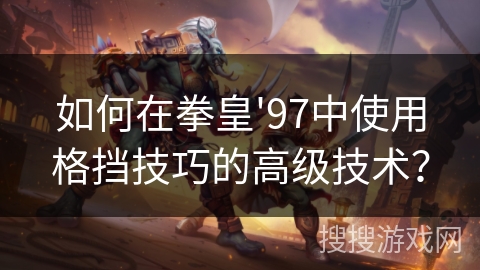 如何在拳皇'97中使用格挡技巧的高级技术？