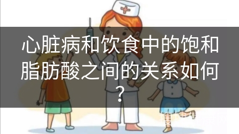 心脏病和饮食中的饱和脂肪酸之间的关系如何？