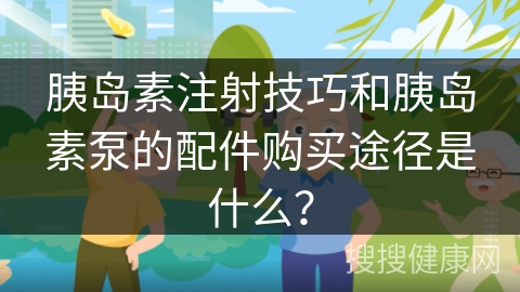 胰岛素注射技巧和胰岛素泵的配件购买途径是什么？