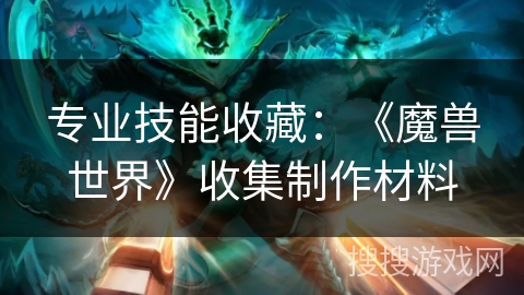 专业技能收藏:《魔兽世界》收集制作材料 专业技能收藏:《魔兽世界》收集制作材料