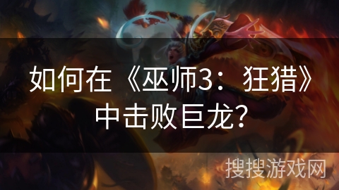 如何在《巫师3：狂猎》中击败巨龙？