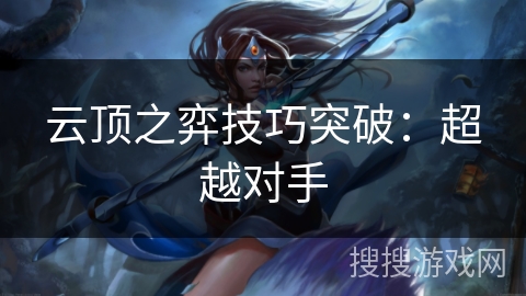 云顶之弈技巧突破:超越对手 云顶之弈技巧突破:超越对手