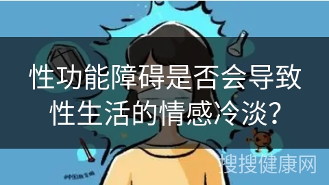 性功能障碍是否会导致性生活的情感冷淡？