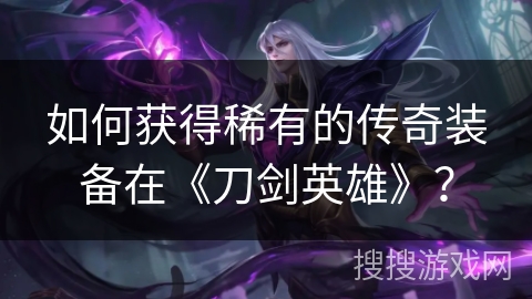 如何获得稀有的传奇装备在《刀剑英雄》？