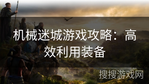 机械迷城游戏攻略：高效利用装备
