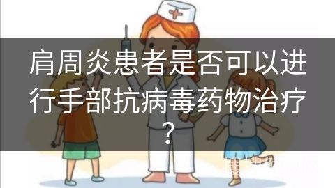 肩周炎患者是否可以进行手部抗病毒药物治疗？