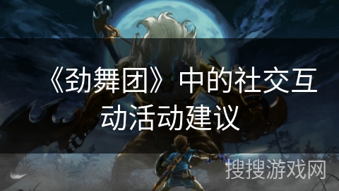 《劲舞团》中的社交互动活动建议