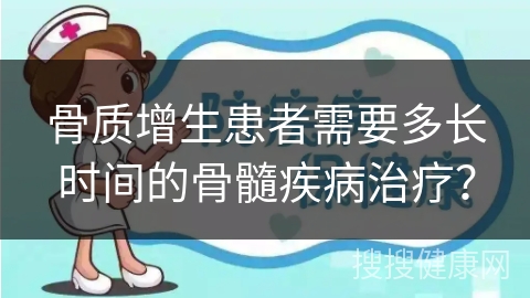 骨质增生患者需要多长时间的骨髓疾病治疗？