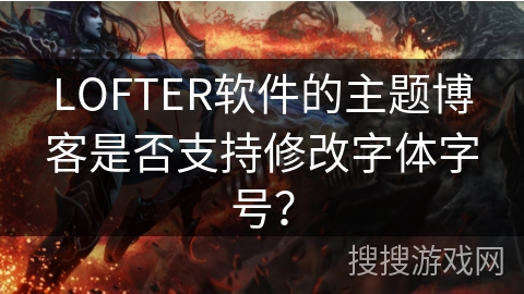 LOFTER软件的主题博客是否支持修改字体字号？