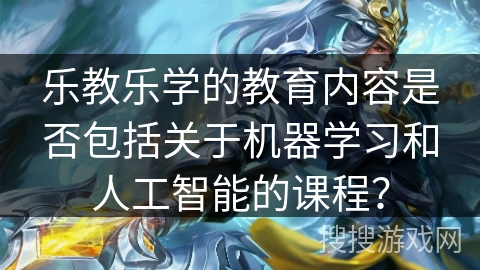 乐教乐学的教育内容是否包括关于机器学习和人工智能的课程？