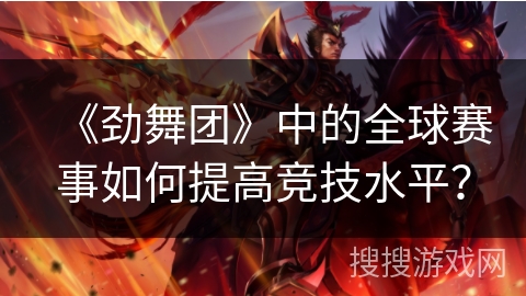 《劲舞团》中的全球赛事如何提高竞技水平？