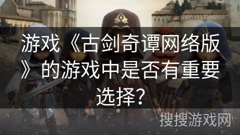 游戏《古剑奇谭网络版》的游戏中是否有重要选择？