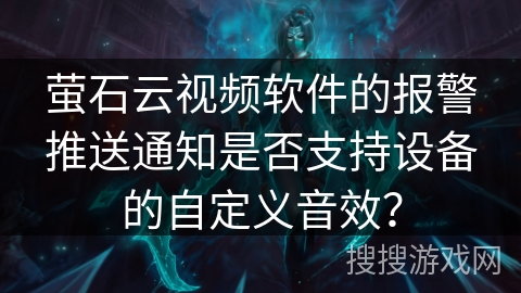 萤石云视频软件的报警推送通知是否支持设备的自定义音效？