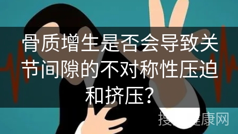 骨质增生是否会导致关节间隙的不对称性压迫和挤压？