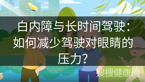 白内障与长时间驾驶：如何减少驾驶对眼睛的压力？