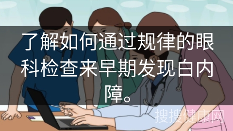 了解如何通过规律的眼科检查来早期发现白内障。