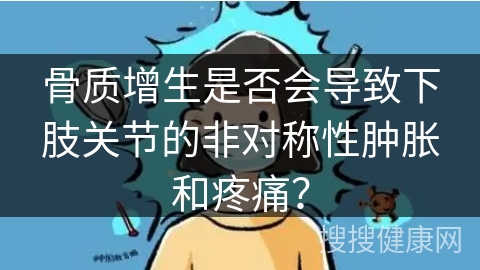 骨质增生是否会导致下肢关节的非对称性肿胀和疼痛？