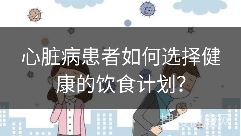 心脏病患者如何选择健康的饮食计划？