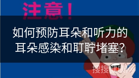 如何预防耳朵和听力的耳朵感染和耵聍堵塞？