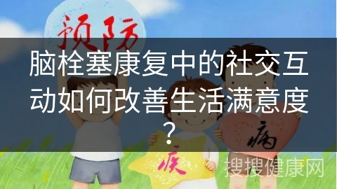 脑栓塞康复中的社交互动如何改善生活满意度？