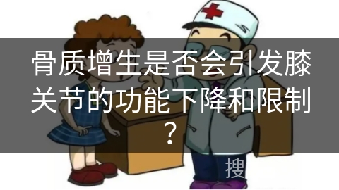 骨质增生是否会引发膝关节的功能下降和限制？