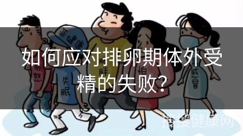 如何应对排卵期体外受精的失败？