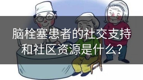 脑栓塞患者的社交支持和社区资源是什么？