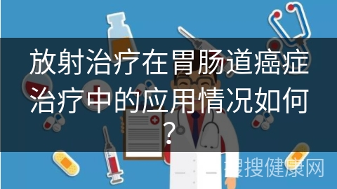 放射治疗在胃肠道癌症治疗中的应用情况如何？