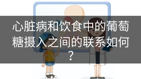 心脏病和饮食中的葡萄糖摄入之间的联系如何？