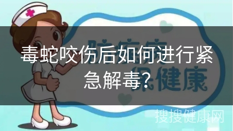 毒蛇咬伤后如何进行紧急解毒？