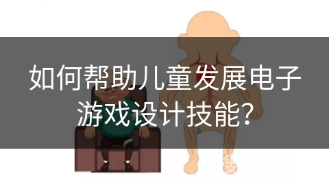 如何帮助儿童发展电子游戏设计技能？