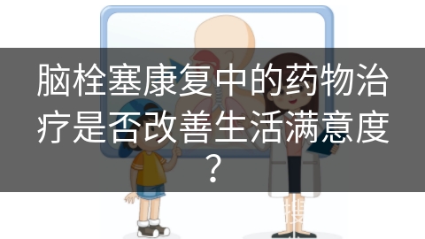 脑栓塞康复中的药物治疗是否改善生活满意度？