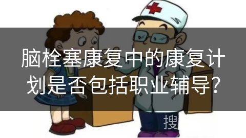 脑栓塞康复中的康复计划是否包括职业辅导？