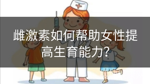 雌激素如何帮助女性提高生育能力？