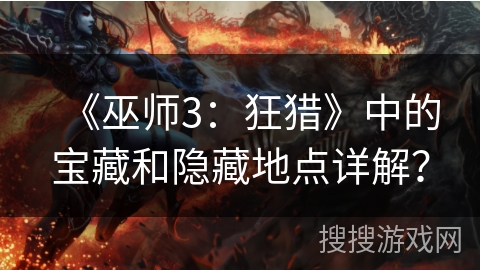 《巫师3：狂猎》中的宝藏和隐藏地点详解？