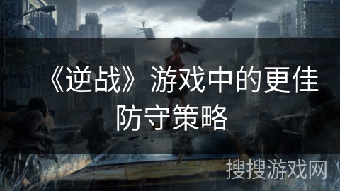 《逆战》游戏中的更佳防守策略