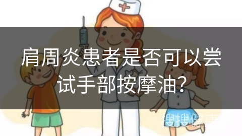 肩周炎患者是否可以尝试手部按摩油？