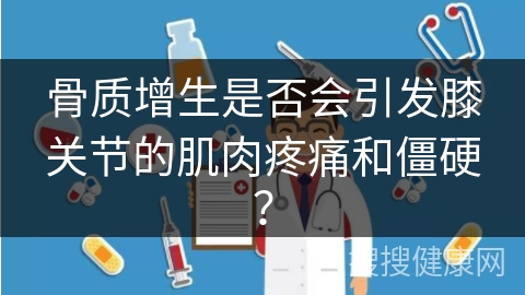 骨质增生是否会引发膝关节的肌肉疼痛和僵硬？