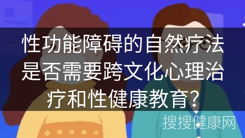 性功能障碍的自然疗法是否需要跨文化心理治疗和性健康教育？