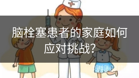 脑栓塞患者的家庭如何应对挑战？