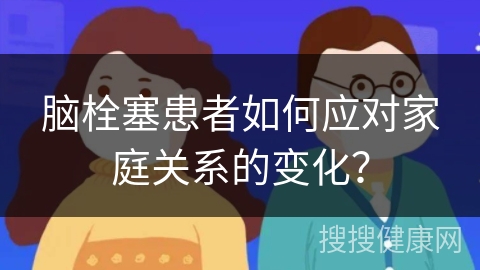 脑栓塞患者如何应对家庭关系的变化？