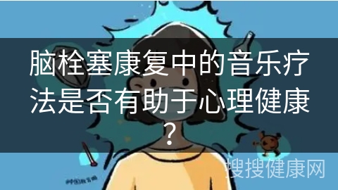 脑栓塞康复中的音乐疗法是否有助于心理健康？