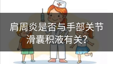 肩周炎是否与手部关节滑囊积液有关？