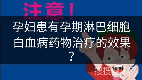 孕妇患有孕期淋巴细胞白血病药物治疗的效果？