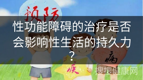 性功能障碍的治疗是否会影响性生活的持久力？