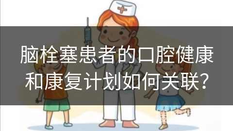 脑栓塞患者的口腔健康和康复计划如何关联？