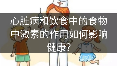 心脏病和饮食中的食物中激素的作用如何影响健康？