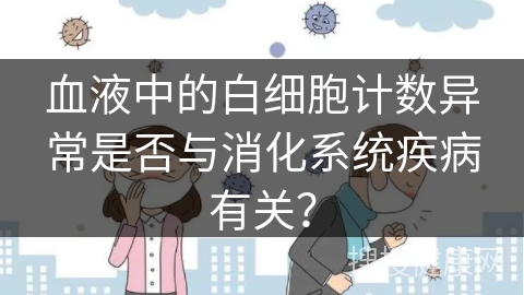 血液中的白细胞计数异常是否与消化系统疾病有关？