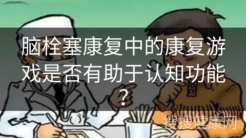 脑栓塞康复中的康复游戏是否有助于认知功能？